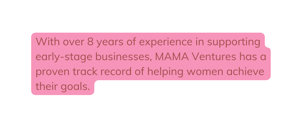 With over 8 years of experience in supporting early stage businesses MAMA Ventures has a proven track record of helping women achieve their goals